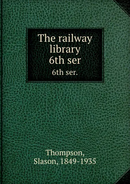 Обложка книги The railway library. 6th ser., Slason Thompson