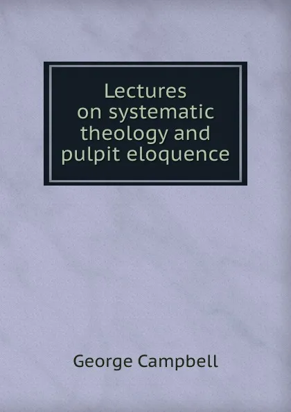 Обложка книги Lectures on systematic theology and pulpit eloquence, George Campbell