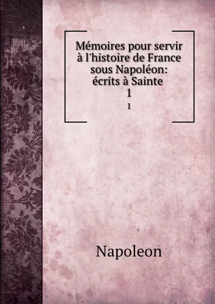 Обложка книги Memoires pour servir a l.histoire de France sous Napoleon: ecrits a Sainte . 1, Napoleon