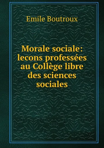 Обложка книги Morale sociale: lecons professees au College libre des sciences sociales, Emile Boutroux