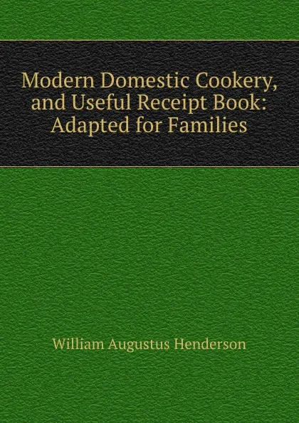 Обложка книги Modern Domestic Cookery, and Useful Receipt Book: Adapted for Families, William Augustus Henderson