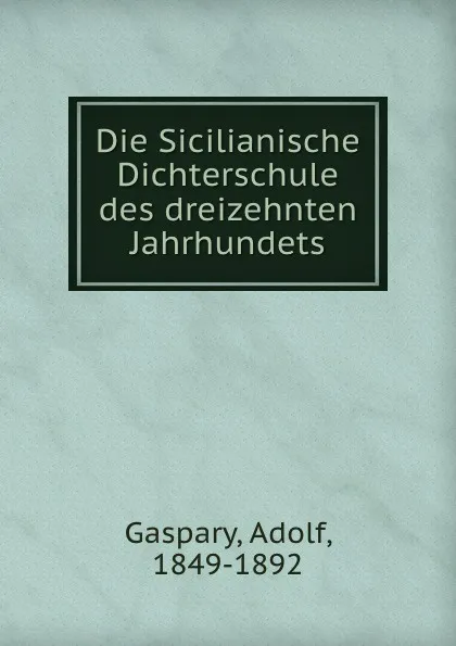 Обложка книги Die Sicilianische Dichterschule des dreizehnten Jahrhundets, Adolf Gaspary