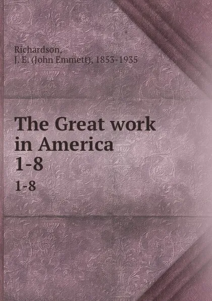 Обложка книги The Great work in America . 1-8, John Emmett Richardson