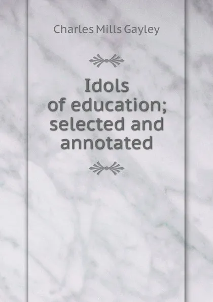 Обложка книги Idols of education; selected and annotated, Gayley Charles Mills