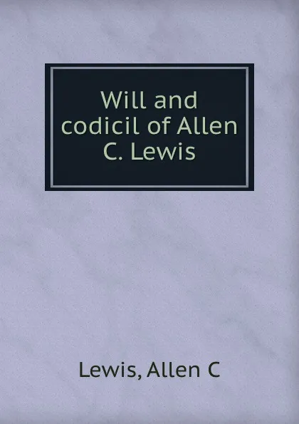 Обложка книги Will and codicil of Allen C. Lewis, Allen C. Lewis