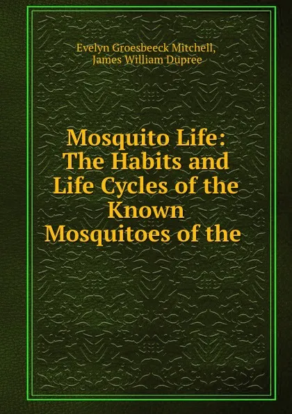 Обложка книги Mosquito Life: The Habits and Life Cycles of the Known Mosquitoes of the ., Evelyn Groesbeeck Mitchell