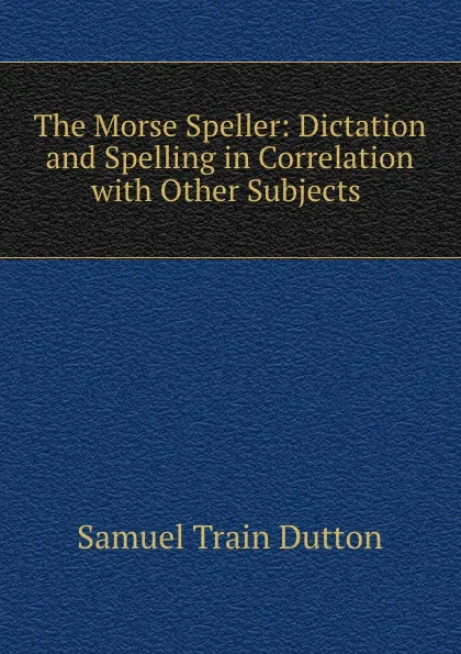 Обложка книги The Morse Speller: Dictation and Spelling in Correlation with Other Subjects ., Samuel Train Dutton