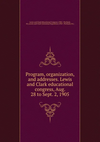 Обложка книги Program, organization, and addresses. Lewis and Clark educational congress, Aug. 28 to Sept. 2, 1905, Lewis and Clark Educational Congress