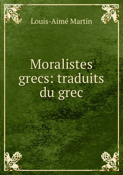 Обложка книги Moralistes grecs: traduits du grec, Louis-Aimé Martin