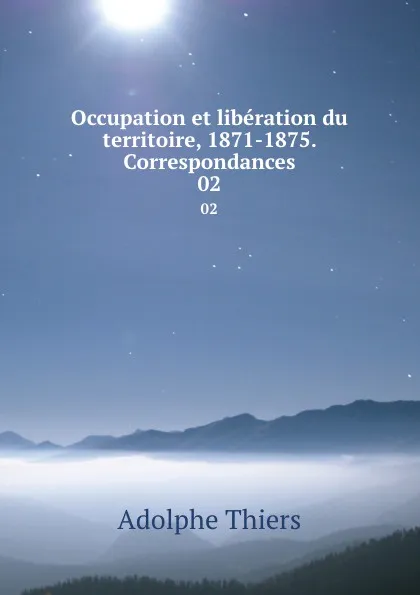 Обложка книги Occupation et liberation du territoire, 1871-1875. Correspondances. 02, Thiers Adolphe