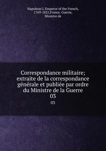 Обложка книги Correspondance militaire; extraite de la correspondance generale et publiee par ordre du Ministre de la Guerre. 03, Napoleon I