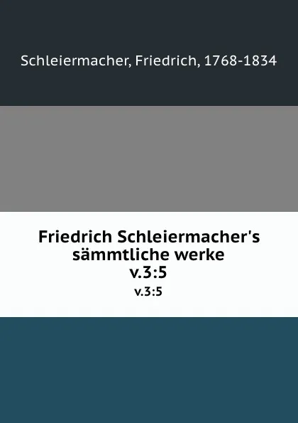Обложка книги Friedrich Schleiermacher.s sammtliche werke. v.3:5, Friedrich Schleiermacher