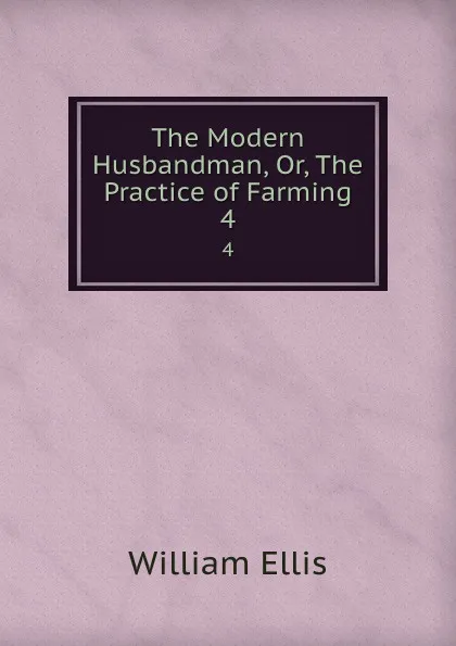 Обложка книги The Modern Husbandman, Or, The Practice of Farming. 4, Ellis William