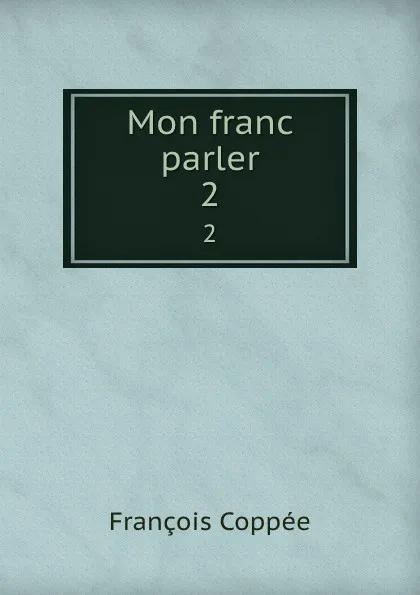 Обложка книги Mon franc parler. 2, François Coppée