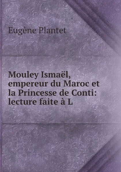 Обложка книги Mouley Ismael, empereur du Maroc et la Princesse de Conti: lecture faite a L ., Eugène Plantet