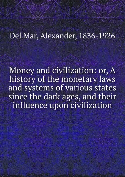 Обложка книги Money and civilization: or, A history of the monetary laws and systems of various states since the dark ages, and their influence upon civilization, Del Mar