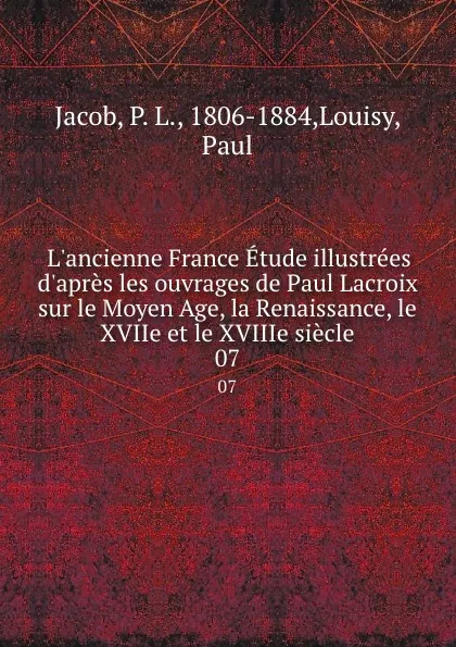 Обложка книги L.ancienne France Etude illustrees d.apres les ouvrages de Paul Lacroix sur le Moyen Age, la Renaissance, le XVIIe et le XVIIIe siecle. 07, P. L. Jacob