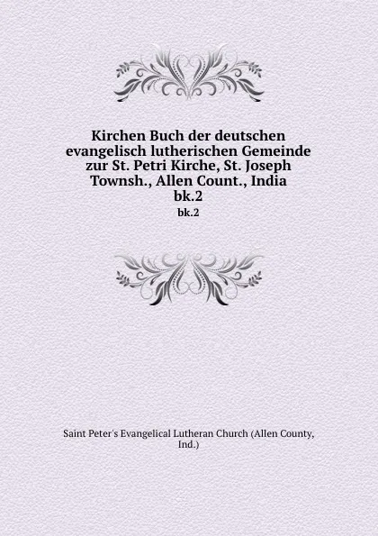 Обложка книги Kirchen Buch der deutschen evangelisch lutherischen Gemeinde zur St. Petri Kirche, St. Joseph Townsh., Allen Count., India. bk.2, Allen County