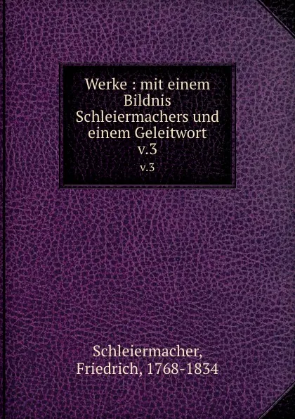 Обложка книги Werke : mit einem Bildnis Schleiermachers und einem Geleitwort. v.3, Friedrich Schleiermacher