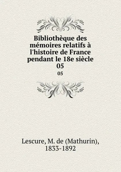 Обложка книги Bibliotheque des memoires relatifs a l.histoire de France pendant le 18e siecle. 05, Mathurin Lescure