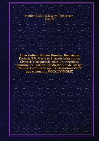 Обложка книги Liber Collegii Nostre Domine. Registrum Ecclesie B.V. Marie et S. Anne infra muros Civitatis Glasguensis MDXLIX. Accedunt munimenta Fratrum Predicatorum de Glasgu Domus Dominicane apud Glasguenses carte que supersunt MCCXLIV-MDLIX, Glasgow