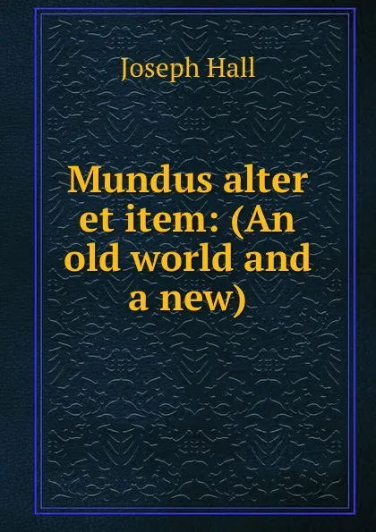 Обложка книги Mundus alter et item: (An old world and a new), Hall Joseph