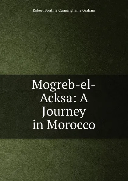 Обложка книги Mogreb-el-Acksa: A Journey in Morocco, R.B. Cunninghame Graham