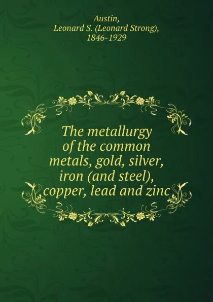 Обложка книги The metallurgy of the common metals, gold, silver, iron (and steel), copper, lead and zinc, Leonard Strong Austin