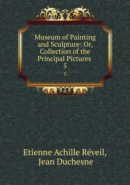 Обложка книги Museum of Painting and Sculpture: Or, Collection of the Principal Pictures . 5, Etienne Achille Réveil