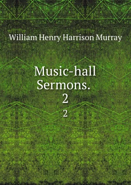 Обложка книги Music-hall Sermons. . 2, William Henry Harrison Murray