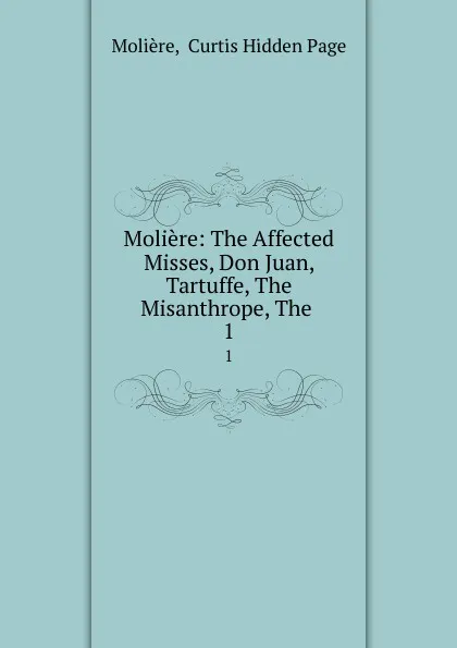 Обложка книги Moliere: The Affected Misses, Don Juan, Tartuffe, The Misanthrope, The . 1, Curtis Hidden Page Molière