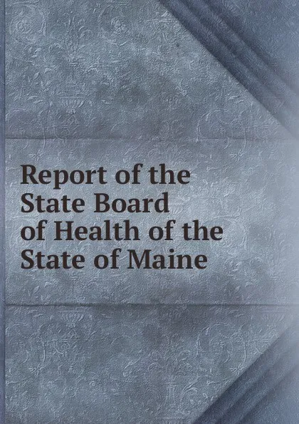 Обложка книги Report of the State Board of Health of the State of Maine, Maine. State Board of Health