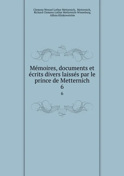 Обложка книги Memoires, documents et ecrits divers laisses par le prince de Metternich. 6, Clemens Wenzel Lothar Metternich