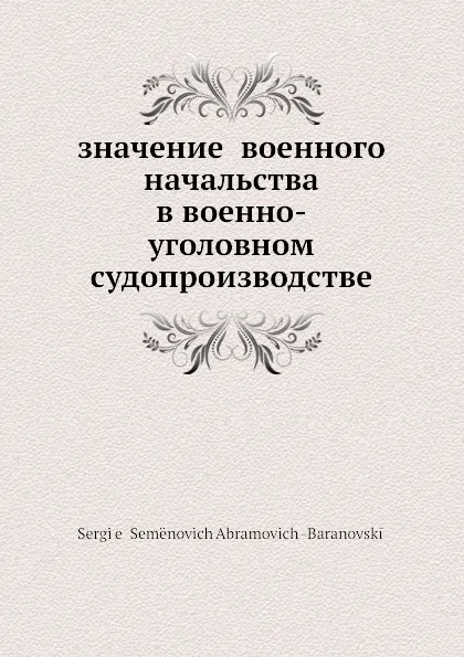 Обложка книги Значение военного начальства в военно-уголовном судопроизводстве, С.С. Абрамович-Барановский