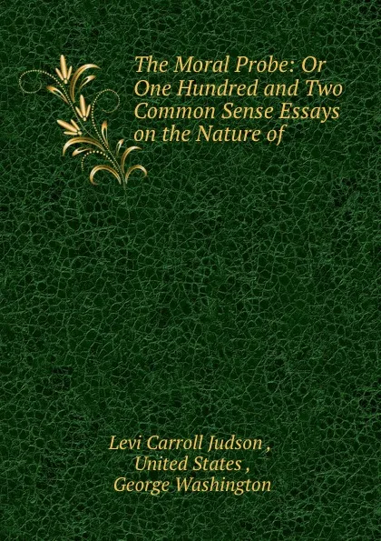 Обложка книги The Moral Probe: Or One Hundred and Two Common Sense Essays on the Nature of ., Levi Carroll Judson