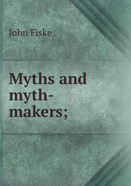 Обложка книги Myths and myth-makers;, John Fiske