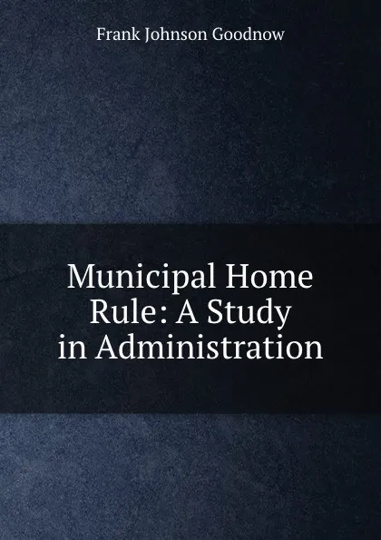 Обложка книги Municipal Home Rule: A Study in Administration, Goodnow Frank Johnson