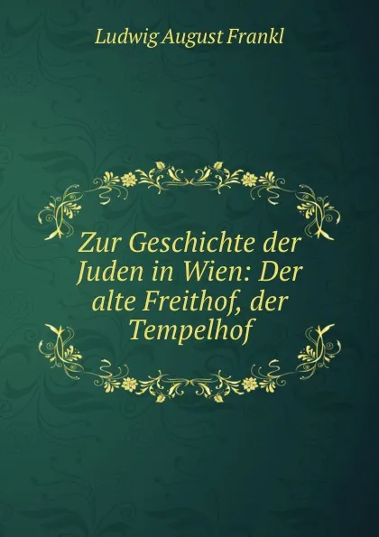 Обложка книги Zur Geschichte der Juden in Wien: Der alte Freithof, der Tempelhof, Ludwig August Frankl