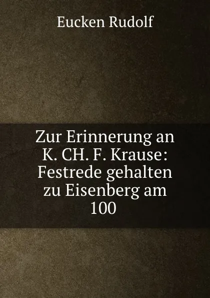 Обложка книги Zur Erinnerung an K. CH. F. Krause: Festrede gehalten zu Eisenberg am 100 ., Rudolf Eucken