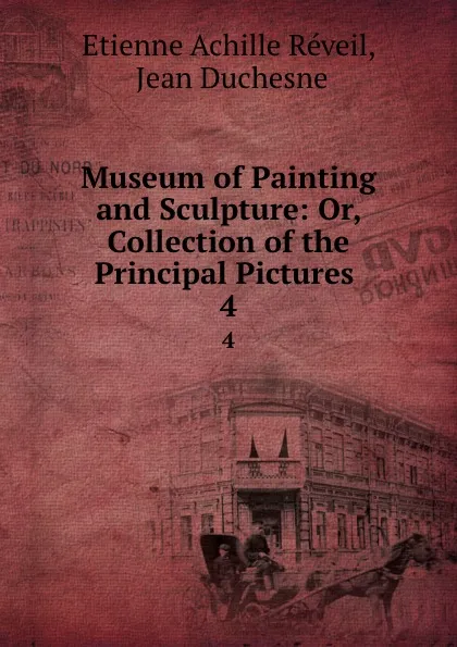 Обложка книги Museum of Painting and Sculpture: Or, Collection of the Principal Pictures . 4, Etienne Achille Réveil