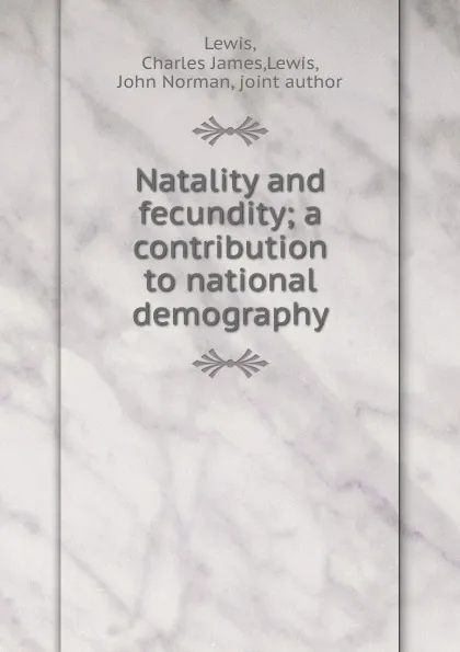 Обложка книги Natality and fecundity; a contribution to national demography, Charles James Lewis