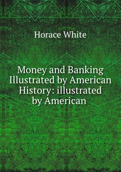 Обложка книги Money and Banking Illustrated by American History: illustrated by American ., Horace White