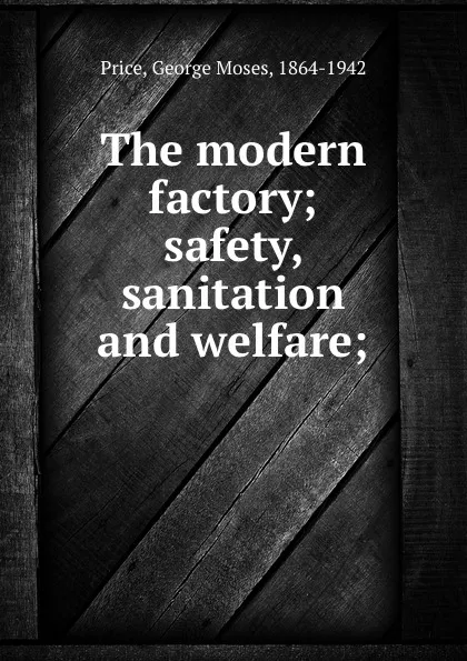 Обложка книги The modern factory; safety, sanitation and welfare;, George Moses Price