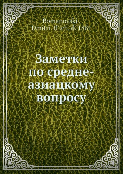 Обложка книги Заметки по средне-азиацкому вопросу, Д.И. Романовский