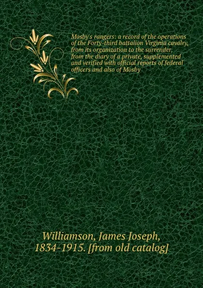 Обложка книги Mosby.s rangers: a record of the operations of the Forty-third battalion Virginia cavalry, from its organization to the surrender, from the diary of a private, supplemented and verified with official reports of federal officers and also of Mosby, James Joseph Williamson