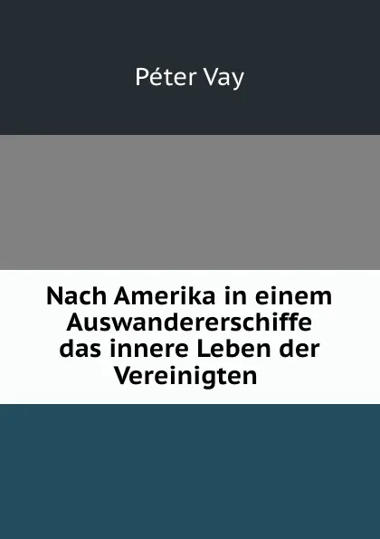 Обложка книги Nach Amerika in einem Auswandererschiffe das innere Leben der Vereinigten ., Péter Vay