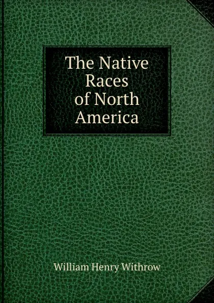 Обложка книги The Native Races of North America, William Henry Withrow