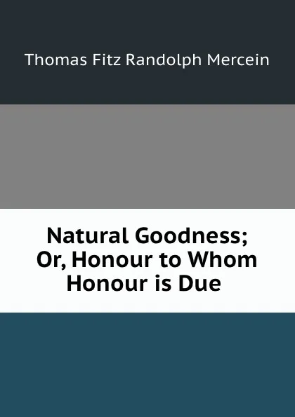 Обложка книги Natural Goodness; Or, Honour to Whom Honour is Due ., Thomas Fitz Randolph Mercein