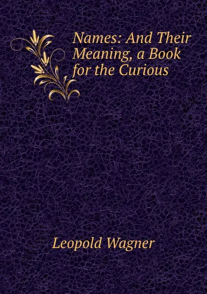 Обложка книги Names: And Their Meaning, a Book for the Curious, Leopold Wagner