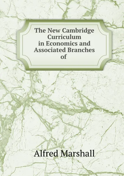 Обложка книги The New Cambridge Curriculum in Economics and Associated Branches of ., Alfred Marshall